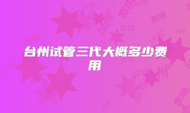 台州试管三代大概多少费用