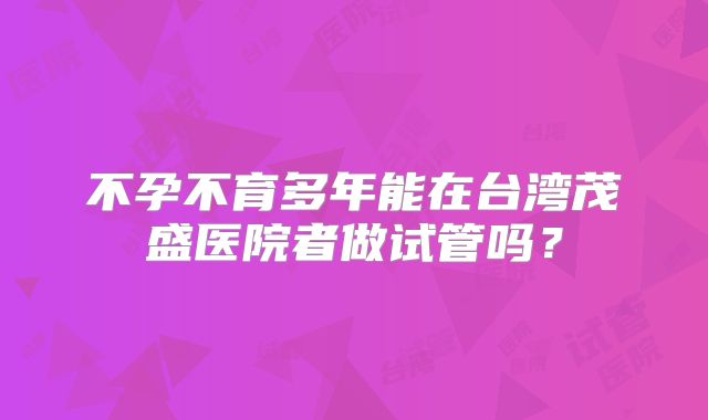 不孕不育多年能在台湾茂盛医院者做试管吗?