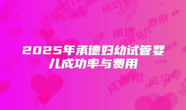 2025年承德妇幼试管婴儿成功率与费用