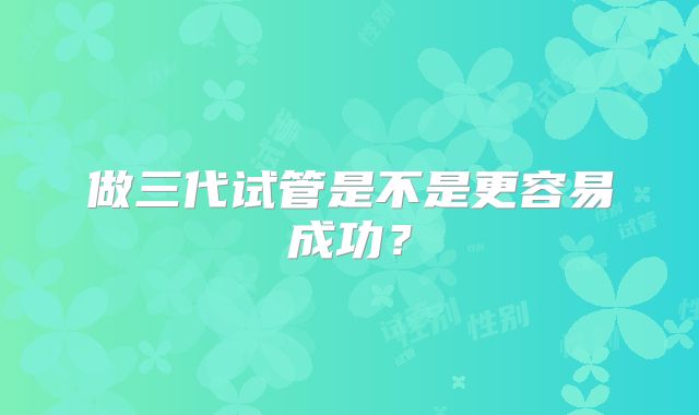 做三代试管是不是更容易成功？