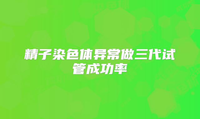 精子染色体异常做三代试管成功率