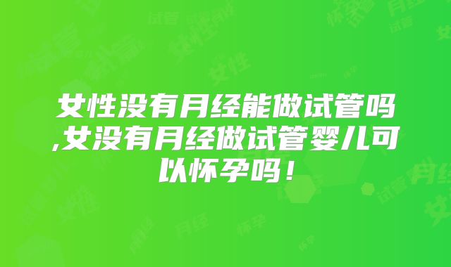 女性没有月经能做试管吗,女没有月经做试管婴儿可以怀孕吗！