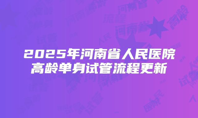2025年河南省人民医院高龄单身试管流程更新