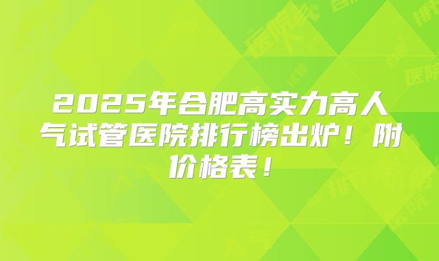 2025年合肥高实力高人气试管医院排行榜出炉!附价格表!