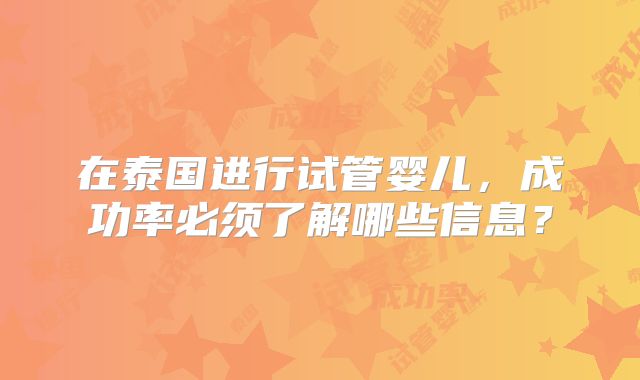 在泰国进行试管婴儿，成功率必须了解哪些信息？