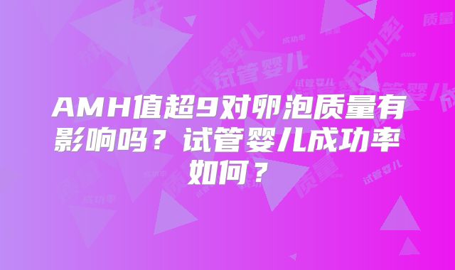 AMH值超9对卵泡质量有影响吗?试管婴儿成功率如何?