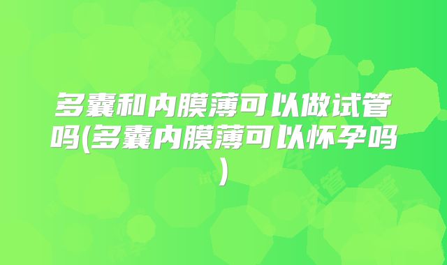 多囊和内膜薄可以做试管吗(多囊内膜薄可以怀孕吗)