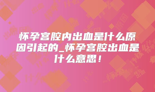 怀孕宫腔内出血是什么原因引起的_怀孕宫腔出血是什么意思!