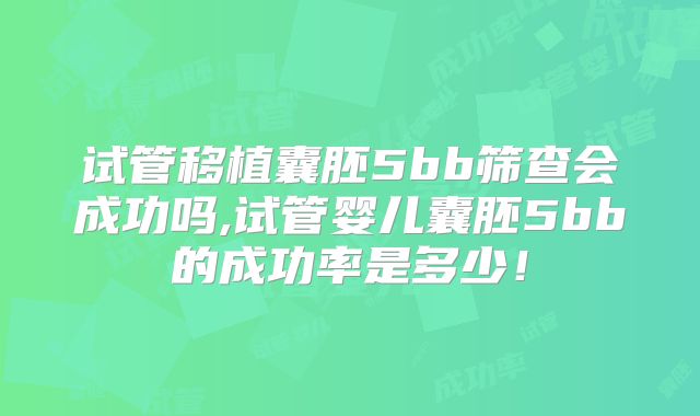 试管移植囊胚5bb筛查会成功吗,试管婴儿囊胚5bb的成功率是多少!