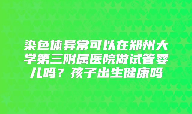 染色体异常可以在郑州大学第三附属医院做试管婴儿吗?孩子出生健康吗