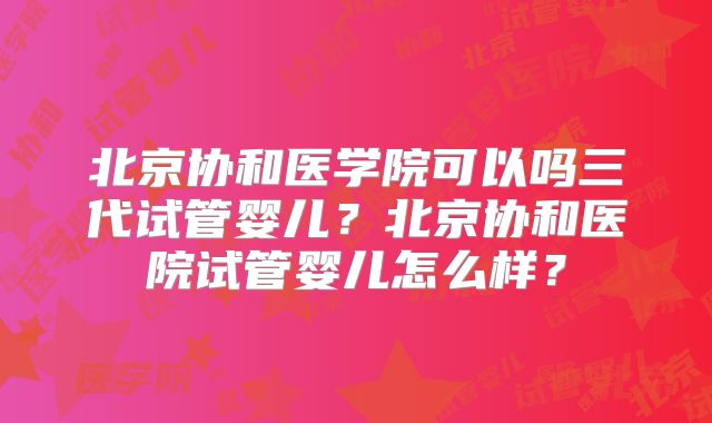 北京协和医学院可以吗三代试管婴儿？北京协和医院试管婴儿怎么样？