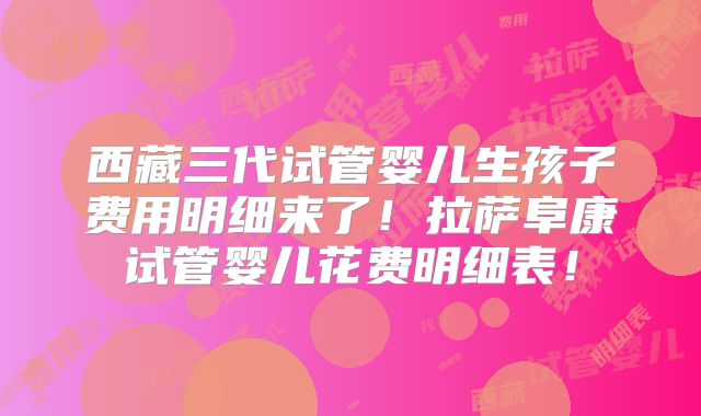 西藏三代试管婴儿生孩子费用明细来了！拉萨阜康试管婴儿花费明细表！
