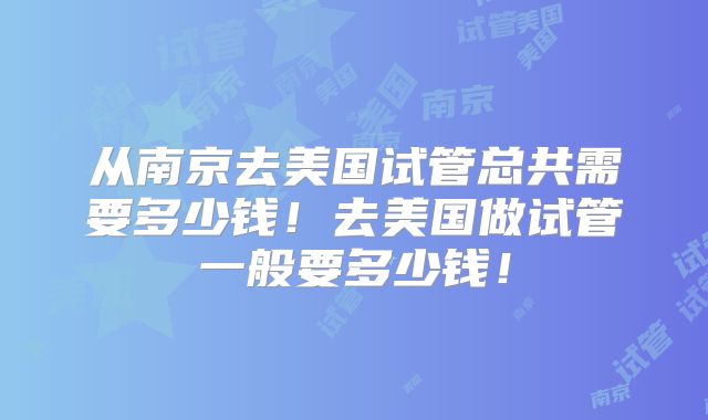 从南京去美国试管总共需要多少钱!去美国做试管一般要多少钱!