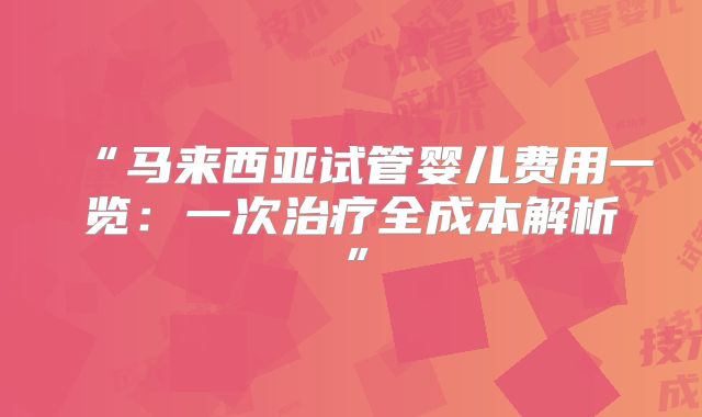 “马来西亚试管婴儿费用一览：一次治疗全成本解析”