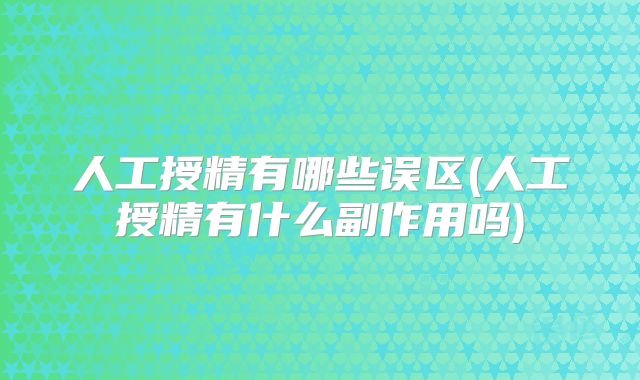 人工授精有哪些误区(人工授精有什么副作用吗)