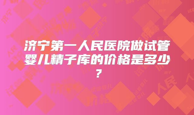 济宁第一人民医院做试管婴儿精子库的价格是多少？