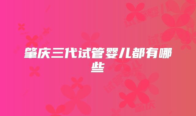 肇庆三代试管婴儿都有哪些