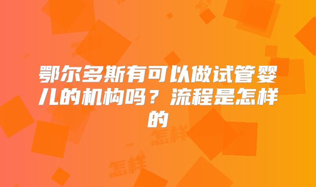 鄂尔多斯有可以做试管婴儿的机构吗？流程是怎样的