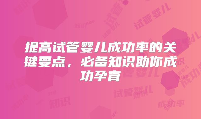 提高试管婴儿成功率的关键要点，必备知识助你成功孕育