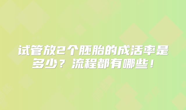 试管放2个胚胎的成活率是多少？流程都有哪些！