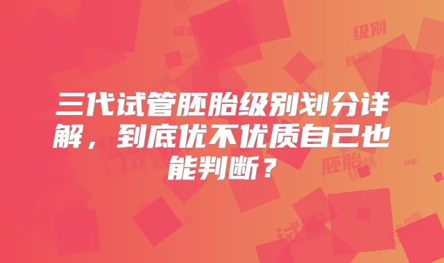 三代试管胚胎级别划分详解，到底优不优质自己也能判断？