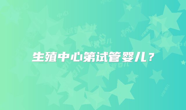 生殖中心第试管婴儿？