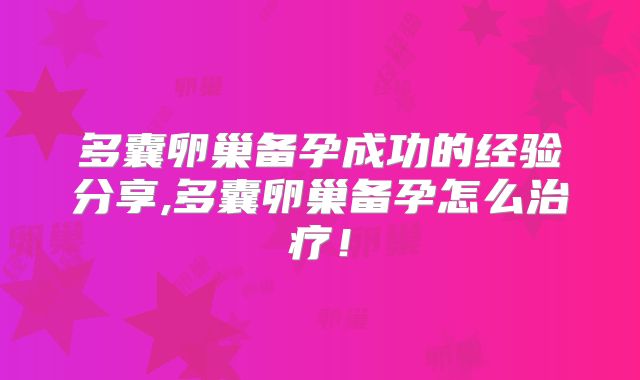 多囊卵巢备孕成功的经验分享,多囊卵巢备孕怎么治疗!