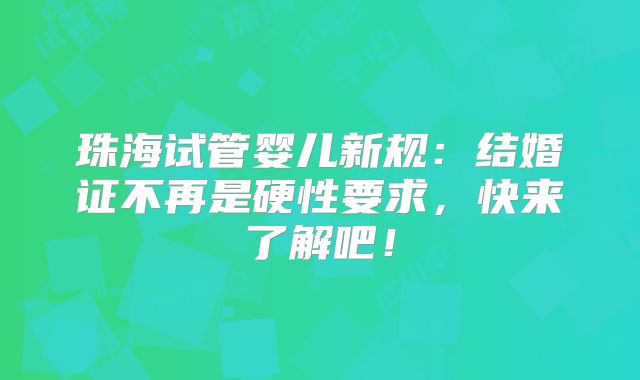 珠海试管婴儿新规：结婚证不再是硬性要求，快来了解吧！
