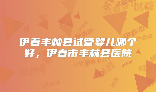伊春丰林县试管婴儿哪个好，伊春市丰林县医院