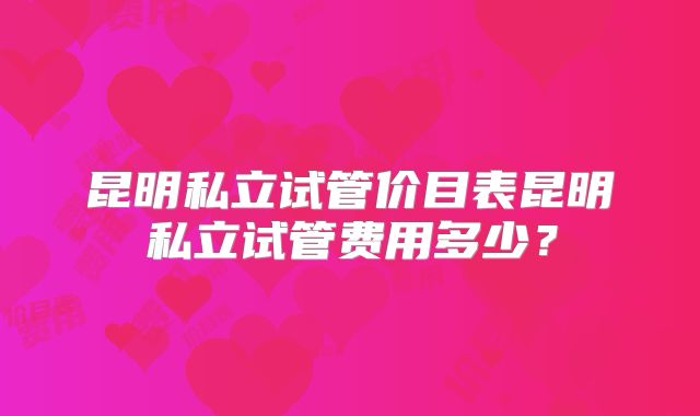 昆明私立试管价目表昆明私立试管费用多少?