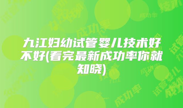 九江妇幼试管婴儿技术好不好(看完最新成功率你就知晓)