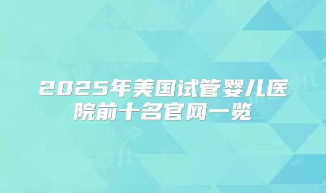 2025年美国试管婴儿医院前十名官网一览