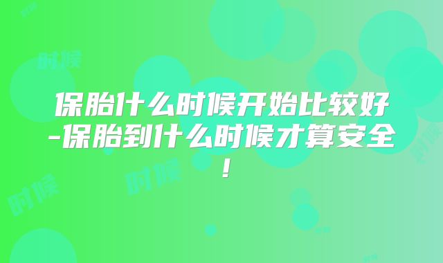 保胎什么时候开始比较好-保胎到什么时候才算安全!