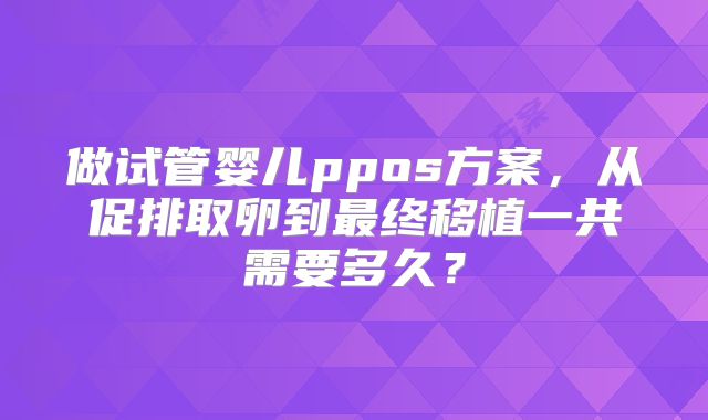 做试管婴儿ppos方案，从促排取卵到最终移植一共需要多久？