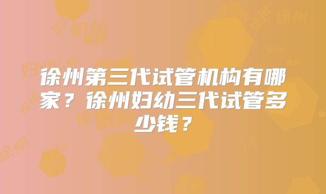 徐州第三代试管机构有哪家？徐州妇幼三代试管多少钱？