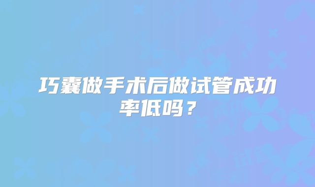 巧囊做手术后做试管成功率低吗？