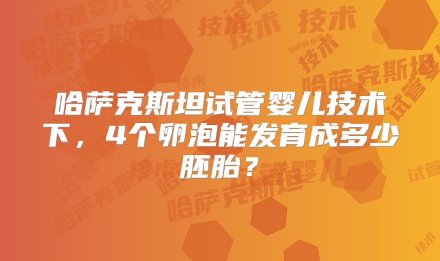 哈萨克斯坦试管婴儿技术下,4个卵泡能发育成多少胚胎?