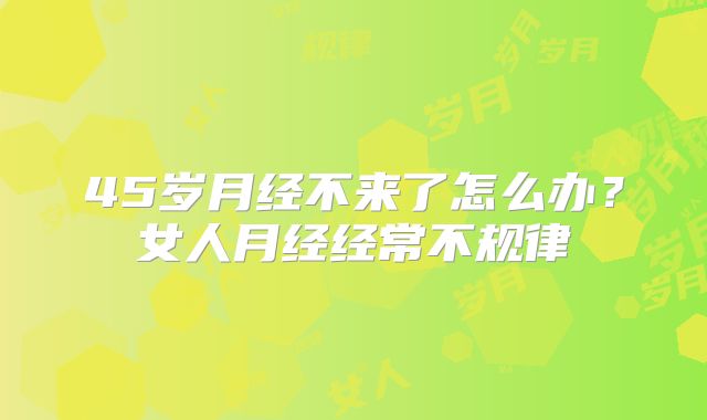 45岁月经不来了怎么办？女人月经经常不规律