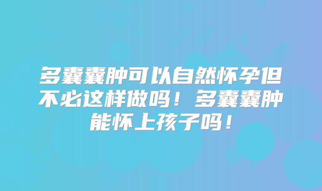 多囊囊肿可以自然怀孕但不必这样做吗！多囊囊肿能怀上孩子吗！