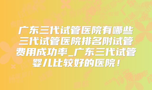 广东三代试管医院有哪些三代试管医院排名附试管费用成功率_广东三代试管婴儿比较好的医院！