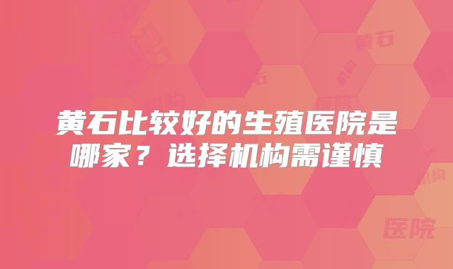 黄石比较好的生殖医院是哪家？选择机构需谨慎
