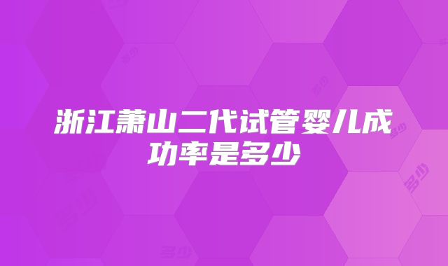 浙江萧山二代试管婴儿成功率是多少