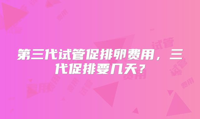 第三代试管促排卵费用，三代促排要几天？