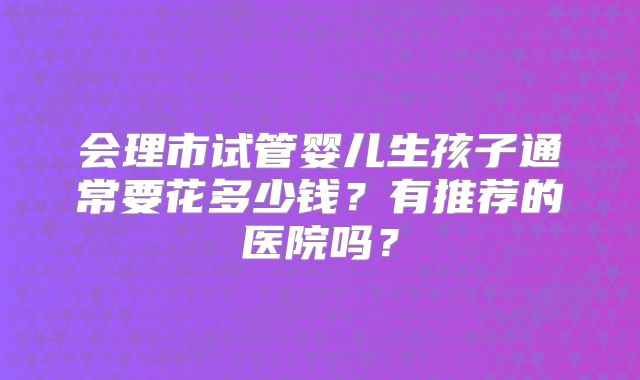 会理市试管婴儿生孩子通常要花多少钱?有推荐的医院吗?