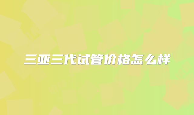 三亚三代试管价格怎么样