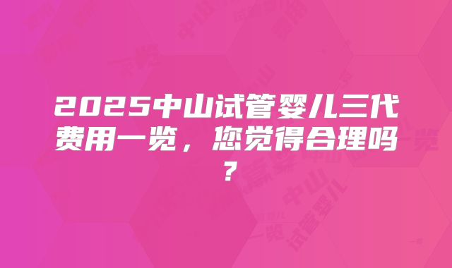2025中山试管婴儿三代费用一览,您觉得合理吗?