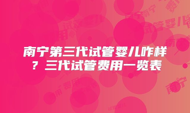 南宁第三代试管婴儿咋样？三代试管费用一览表