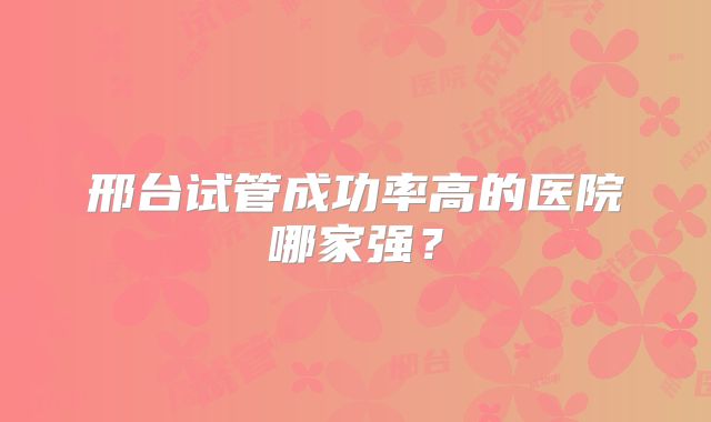 邢台试管成功率高的医院哪家强？