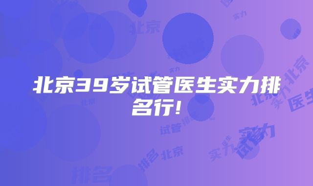 北京39岁试管医生实力排名行!