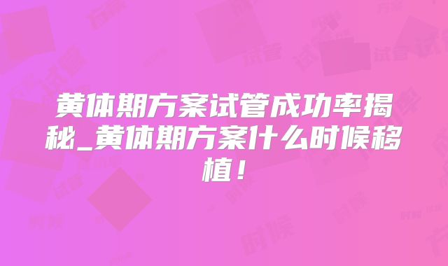 黄体期方案试管成功率揭秘_黄体期方案什么时候移植！